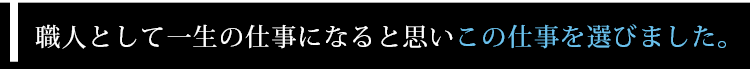 職人として一生の仕事になると思いこの仕事を選びました